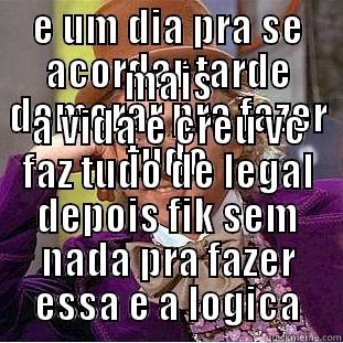 E UM DIA PRA SE ACORDAR TARDE DEMORAR PRA FAZER TUDO MAIS A VIDA E CREU VC FAZ TUDO DE LEGAL DEPOIS FIK SEM NADA PRA FAZER ESSA E A LOGICA Condescending Wonka