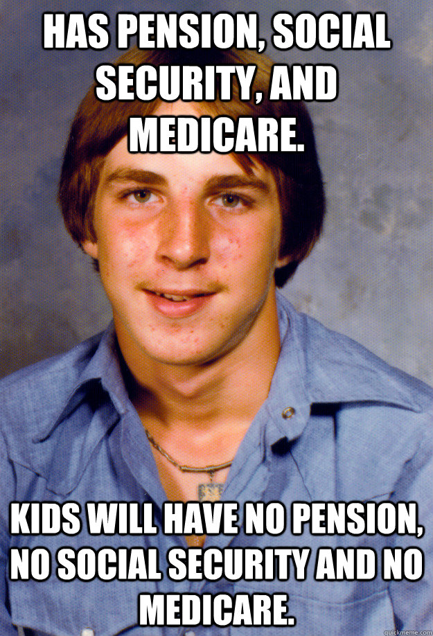 Has pension, social security, and medicare. Kids will have no pension, no social security and no medicare.  Old Economy Steven