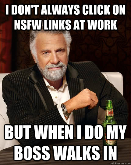 I don't always click on NSFW links at work but when I do my boss walks in  The Most Interesting Man In The World