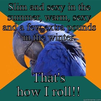 SLIM AND SEXY IN THE SUMMER, WARM, SEXY AND A FEW EXTRA POUNDS IN THE WINTER. THAT'S HOW I ROLL!! Paranoid Parrot