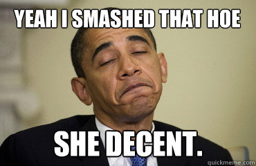 Yeah i smashed that hoe She decent. - Yeah i smashed that hoe She decent.  Obama Just Sayin
