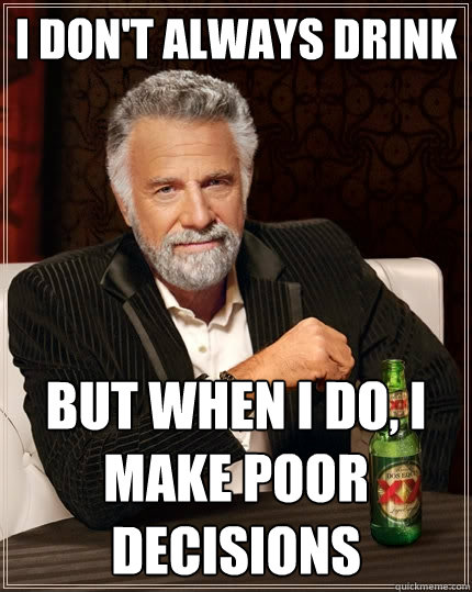 I don't always drink but when I do, I make poor decisions  The Most Interesting Man In The World