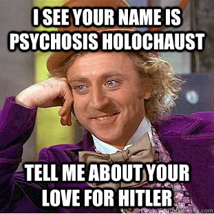 i see your name is Psychosis Holochaust tell me about your love for hitler  Condescending Wonka
