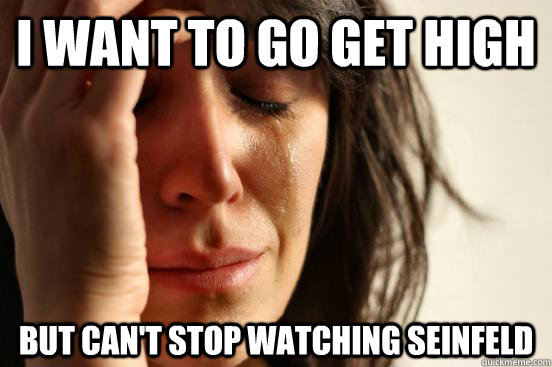 I want to go get high But can't stop watching Seinfeld  First World Problems