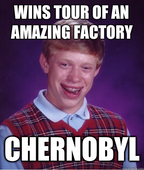 Wins tour of an amazing factory Chernobyl  Bad Luck Brian