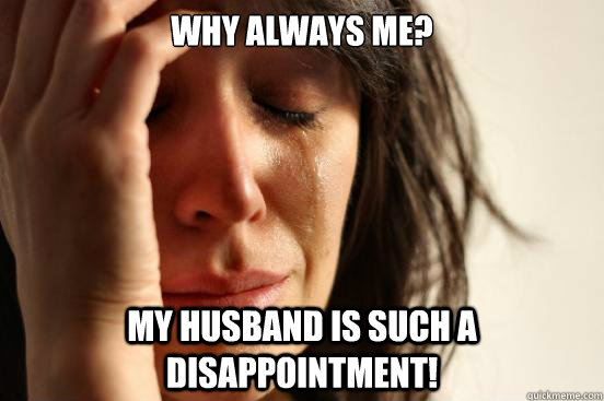why always me? my husband is such a disappointment!  First World Problems