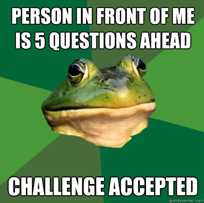 Person in front of me is 5 questions ahead Challenge accepted  Foul Bachelor Frog