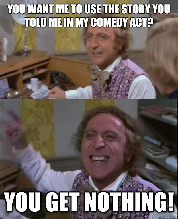 You want me to use the story you told me in my comedy act? you get nothing! - You want me to use the story you told me in my comedy act? you get nothing!  Angry Wonka