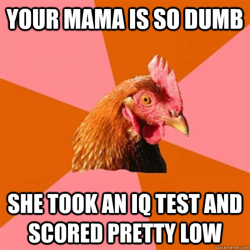YOUr mama is so dumb she took an iq test and scored pretty low - YOUr mama is so dumb she took an iq test and scored pretty low  Misc