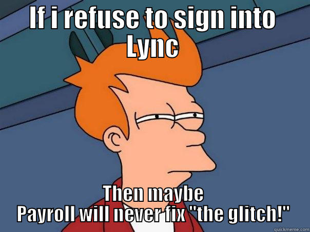 IF I REFUSE TO SIGN INTO LYNC THEN MAYBE PAYROLL WILL NEVER FIX 