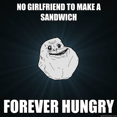 No girlfriend to make a sandwich Forever Hungry  Forever Alone