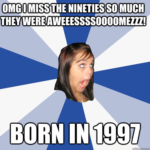 OMG I MISS THE NINETIES SO MUCH THEY WERE AWEEESSSSOOOOMEZZZ! BORN IN 1997  Annoying Facebook Girl