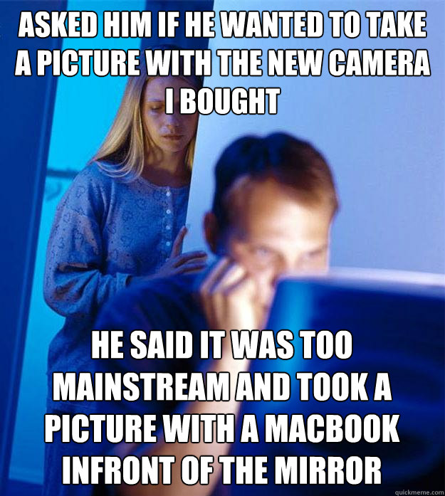 asked him if he wanted to take a picture with the new camera i bought he said it was too mainstream and took a picture with a macbook infront of the mirror  Redditors Wife