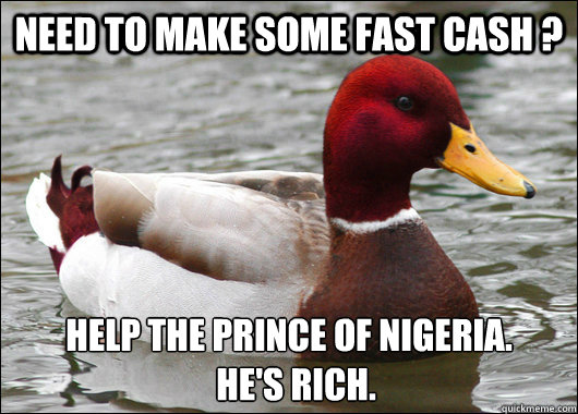 Need to make some fast cash ? Help the prince of Nigeria.
  He's rich.  Malicious Advice Mallard