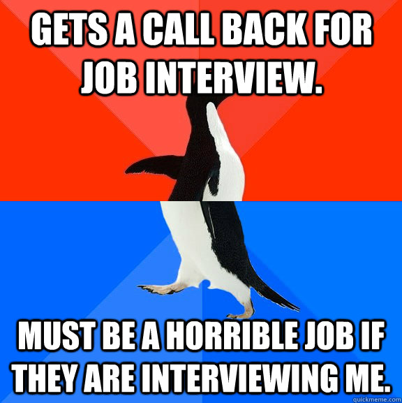 Gets a call back for job interview. Must be a horrible job if they are interviewing me.  Socially Awesome Awkward Penguin