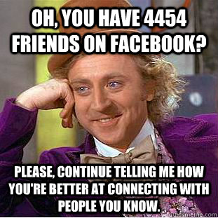 Oh, you have 4454 friends on Facebook? Please, continue telling me how you're better at connecting with people you know.  Creepy Wonka