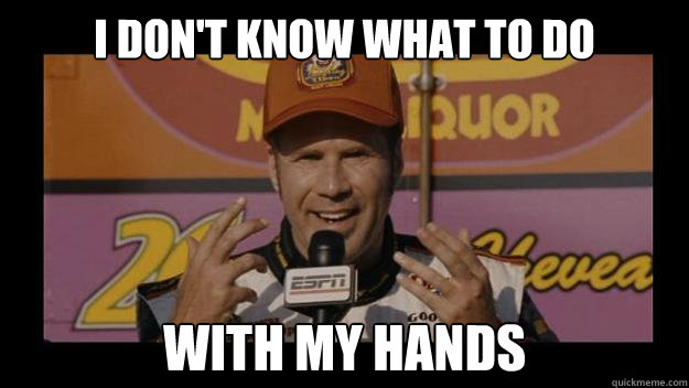 I Don't know what to do with my hands  Ricky-Bobby