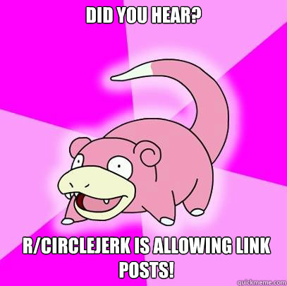 Did you hear? r/circlejerk is allowing link posts!  Slowpoke