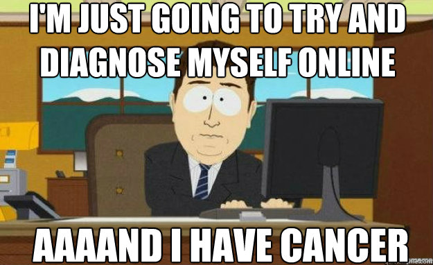 I'm just going to try and diagnose myself online AAAAND I have cancer  aaaand its gone
