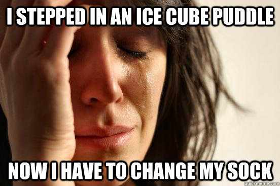 I stepped in an ice cube puddle now I have to change my sock  First World Problems