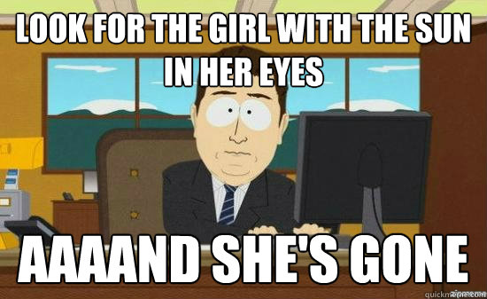 Look for the girl with the sun in her eyes AAAAND she's gone  aaaand its gone