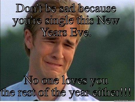 Happy New Years!!! - DON'T BE SAD BECAUSE YOU'RE SINGLE THIS NEW YEARS EVE. NO ONE LOVES YOU THE REST OF THE YEAR EITHER!!! 1990s Problems