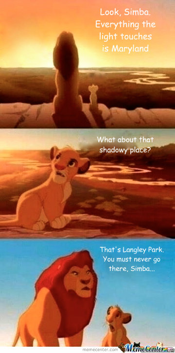Look, Simba.
Everything the
light touches 
is Maryland What about that
shadowy place? That's Langley Park.
You must never go
there, Simba...   