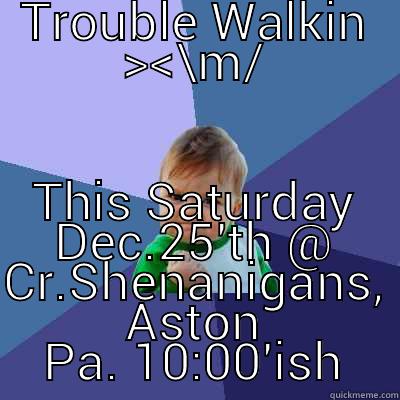 TROUBLE WALKIN ><\M/ THIS SATURDAY DEC.25'TH @ CR.SHENANIGANS, ASTON PA. 10:00'ISH Success Kid