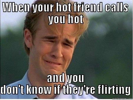 Talking to a friend after 6 years about training to become a fireman and she wouldn't stop talking about how hot firemen are. - WHEN YOUR HOT FRIEND CALLS YOU HOT AND YOU DON'T KNOW IF THEY'RE FLIRTING 1990s Problems