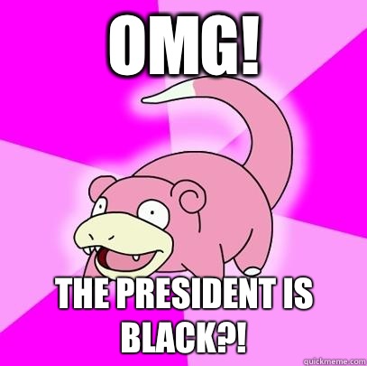OMG! The President is Black?!  Slowpoke
