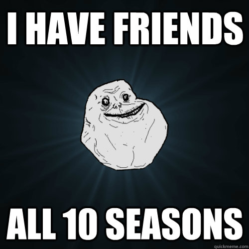 I HAVE FRIENDS ALL 10 SEASONS  Forever Alone