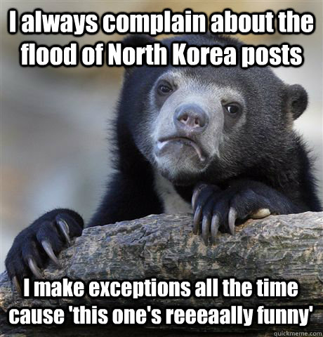 I always complain about the flood of North Korea posts I make exceptions all the time cause 'this one's reeeaally funny'  Confession Bear