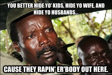 You better hide yo' kids, hide yo wife, and hide yo husbands... Cause they rapin' er'body out here.  Scumbag Kony