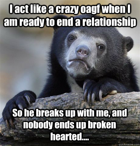 I act like a crazy oagf when I am ready to end a relationship So he breaks up with me, and nobody ends up broken hearted....  Confession Bear
