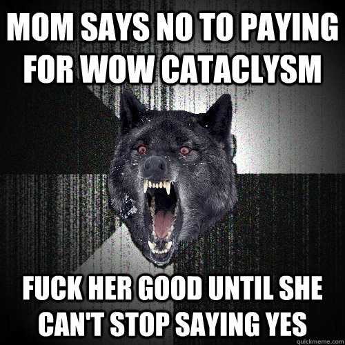 Mom says no to paying for WoW cataclysm Fuck her good until she can't stop saying yes  Insanity Wolf