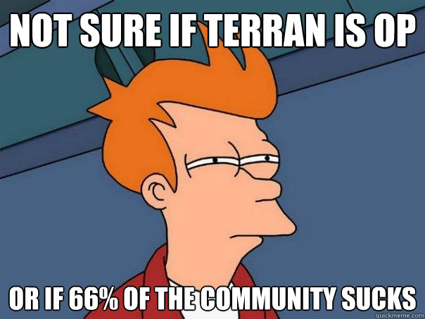 not sure if Terran is op Or if 66% of the community sucks  Futurama Fry