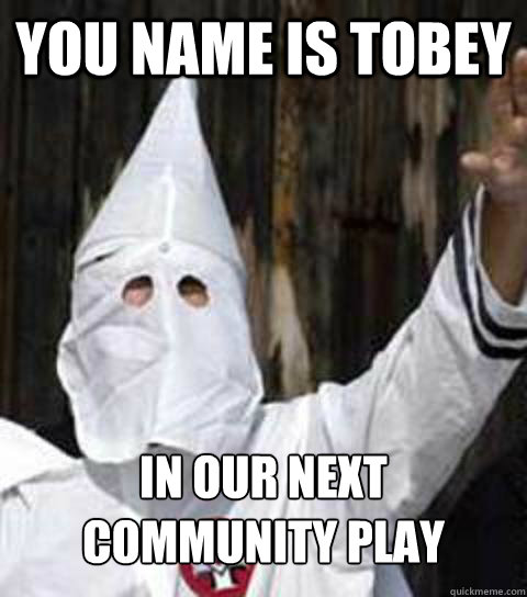 You name is Tobey in our next community play  Friendly racist