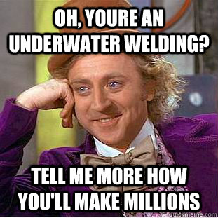Oh, youre an underwater welding? Tell me more how you'll make millions  Condescending Wonka