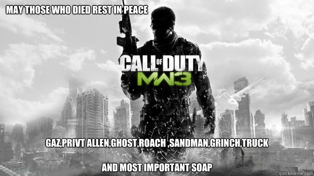 may those who died rest in peace gaz,privt allen,ghost,roach ,sandman,grinch,truck

and most important SOAP  Scumbag MW3