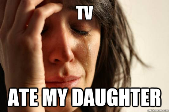tv  ate my daughter  First World Problems