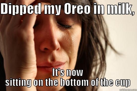 DIPPED MY OREO IN MILK,  IT'S NOW SITTING ON THE BOTTOM OF THE CUP First World Problems