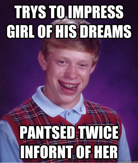 trys to impress girl of his dreams pantsed twice infornt of her  Bad Luck Brian