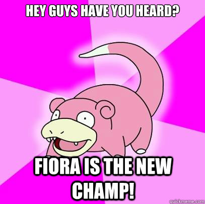 HEY guys have you heard? fiora is the new champ!  Slowpoke
