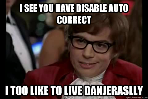 I see you have disable auto correct I too like to live danjeraslly   Dangerously - Austin Powers