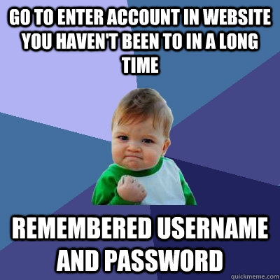 Go to enter account in website you haven't been to in a long time Remembered username and password  Success Kid