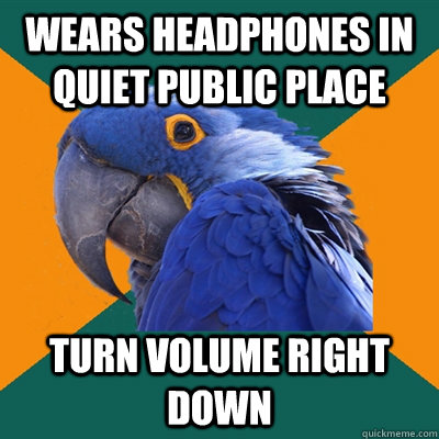 wears headphones in quiet public place turn volume right down  Paranoid Parrot