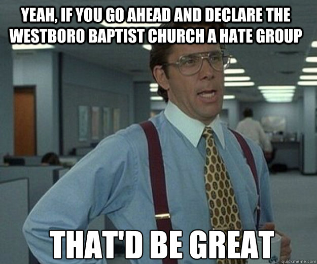 Yeah, if you go ahead and declare the Westboro Baptist Church a hate group THAT'd BE GREAT - Yeah, if you go ahead and declare the Westboro Baptist Church a hate group THAT'd BE GREAT  that would be great