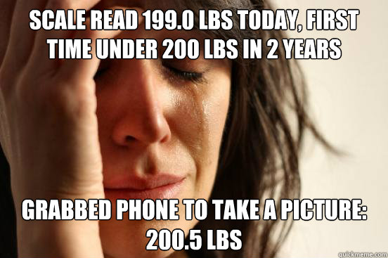 Scale read 199.0 lbs today, first time under 200 lbs in 2 years Grabbed phone to take a picture:
200.5 lbs  First World Problems