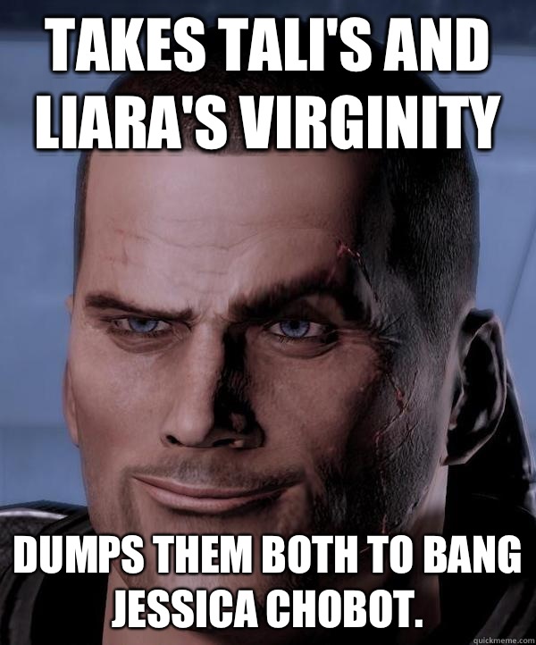 Takes Tali's and Liara's virginity Dumps them both to bang Jessica Chobot.  Scumbag shepard