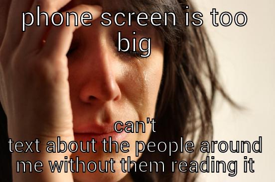 PHONE SCREEN IS TOO BIG CAN'T TEXT ABOUT THE PEOPLE AROUND ME WITHOUT THEM READING IT First World Problems